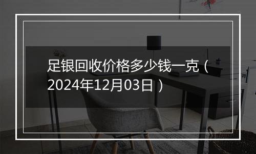 足银回收价格多少钱一克（2024年12月03日）