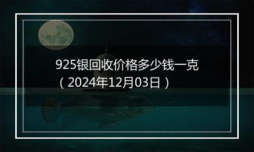 925银回收价格多少钱一克（2024年12月03日）