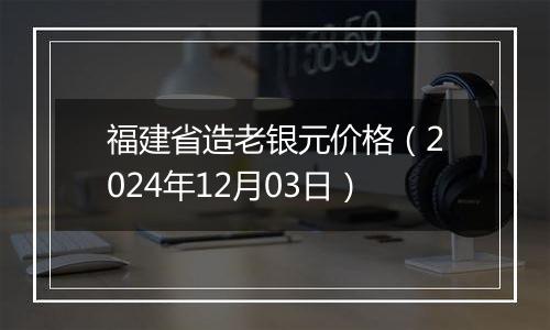 福建省造老银元价格（2024年12月03日）