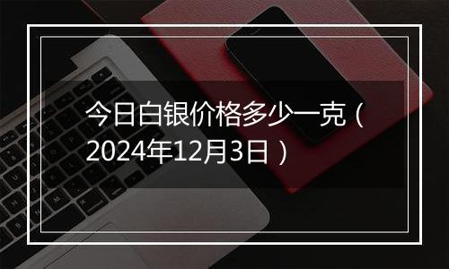 今日白银价格多少一克（2024年12月3日）