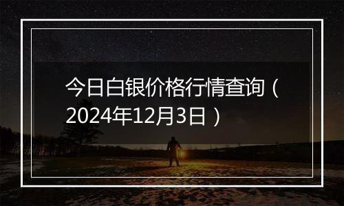 今日白银价格行情查询（2024年12月3日）