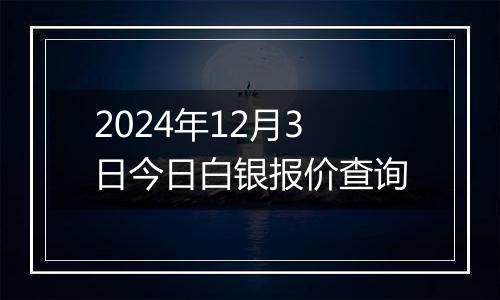 2024年12月3日今日白银报价查询