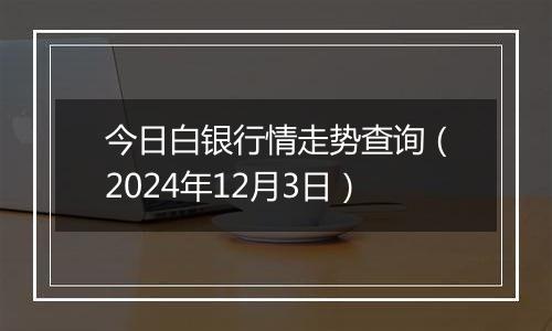 今日白银行情走势查询（2024年12月3日）