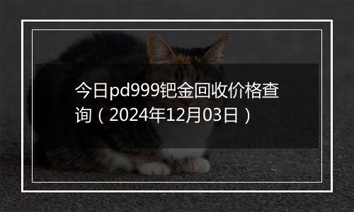 今日pd999钯金回收价格查询（2024年12月03日）