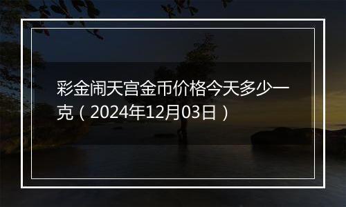 彩金闹天宫金币价格今天多少一克（2024年12月03日）