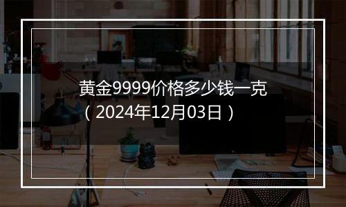 黄金9999价格多少钱一克（2024年12月03日）