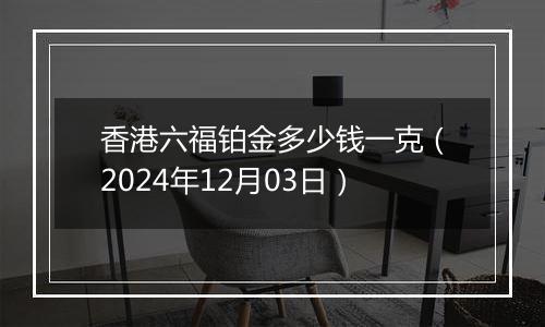 香港六福铂金多少钱一克（2024年12月03日）