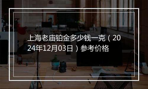 上海老庙铂金多少钱一克（2024年12月03日）参考价格