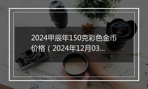 2024甲辰年150克彩色金币价格（2024年12月03日）