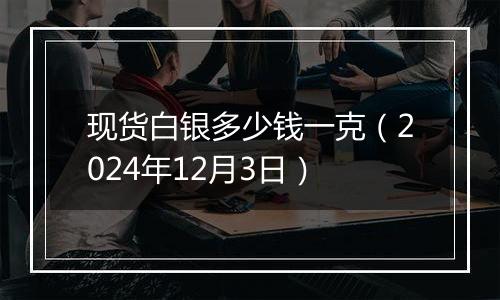 现货白银多少钱一克（2024年12月3日）