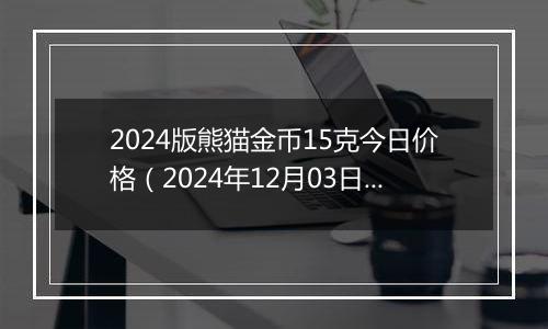 2024版熊猫金币15克今日价格（2024年12月03日）