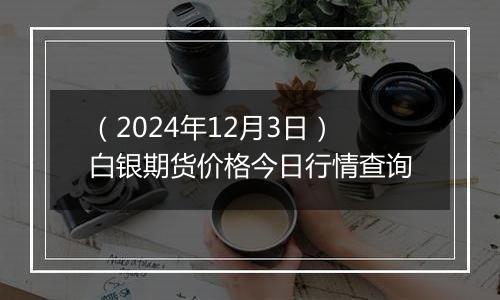 （2024年12月3日）白银期货价格今日行情查询