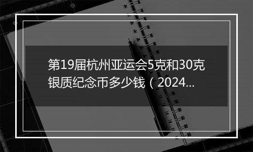 第19届杭州亚运会5克和30克银质纪念币多少钱（2024年12月03日）