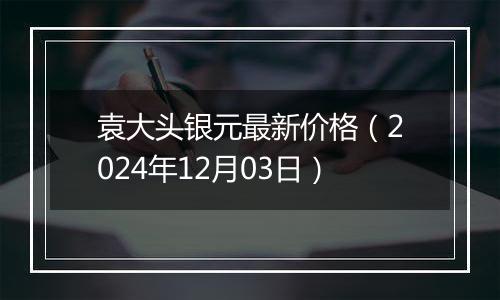 袁大头银元最新价格（2024年12月03日）