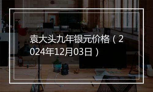 袁大头九年银元价格（2024年12月03日）