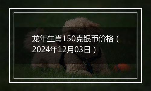 龙年生肖150克银币价格（2024年12月03日）