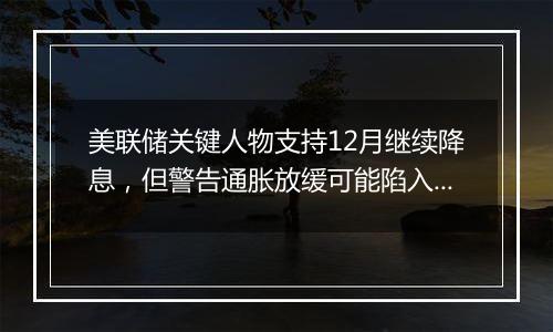 美联储关键人物支持12月继续降息，但警告通胀放缓可能陷入停滞