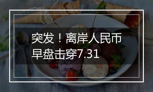 突发！离岸人民币早盘击穿7.31