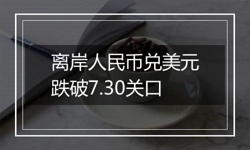 离岸人民币兑美元跌破7.30关口