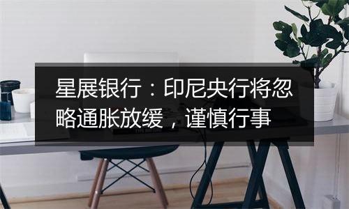 星展银行：印尼央行将忽略通胀放缓，谨慎行事