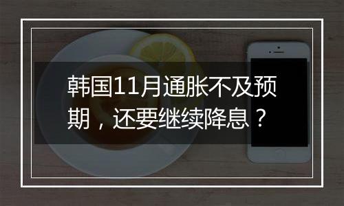 韩国11月通胀不及预期，还要继续降息？