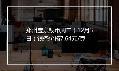 郑州宝泉钱币周二（12月3日）银条价格7.64元/克