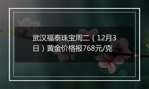 武汉福泰珠宝周二（12月3日）黄金价格报768元/克