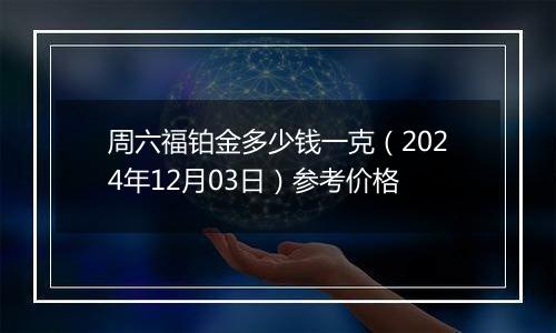 周六福铂金多少钱一克（2024年12月03日）参考价格