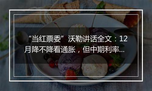 “当红票委”沃勒讲话全文：12月降不降看通胀，但中期利率继续下降是明确的