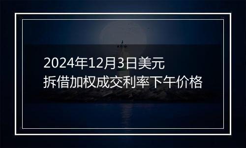 2024年12月3日美元拆借加权成交利率下午价格