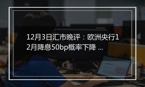 12月3日汇市晚评：欧洲央行12月降息50bp概率下降 欧元/美元收复1.05上方