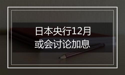 日本央行12月或会讨论加息