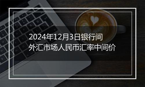 2024年12月3日银行间外汇市场人民币汇率中间价