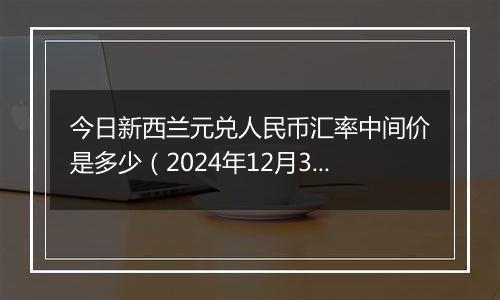 今日新西兰元兑人民币汇率中间价是多少（2024年12月3日）