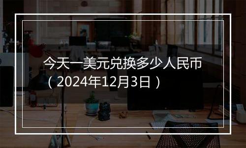 今天一美元兑换多少人民币（2024年12月3日）