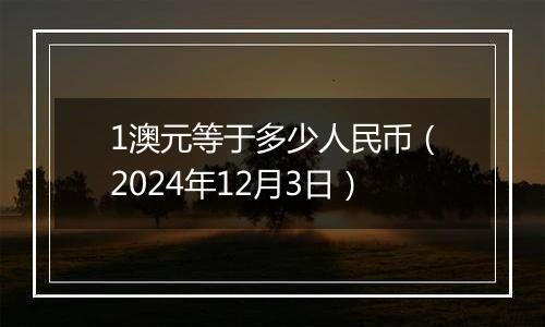 1澳元等于多少人民币（2024年12月3日）