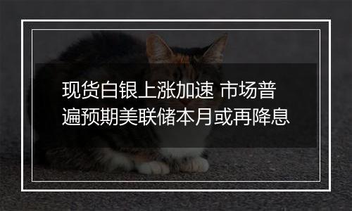 现货白银上涨加速 市场普遍预期美联储本月或再降息