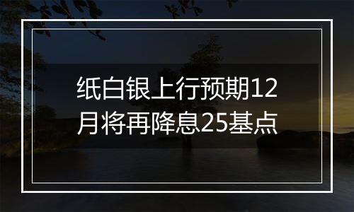 纸白银上行预期12月将再降息25基点