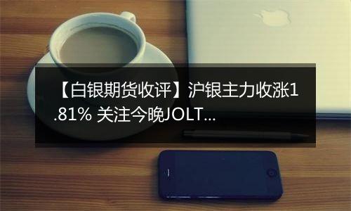 【白银期货收评】沪银主力收涨1.81% 关注今晚JOLTs职位空缺