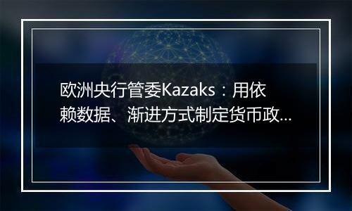 欧洲央行管委Kazaks：用依赖数据、渐进方式制定货币政策仍然合适