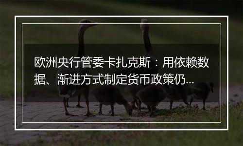 欧洲央行管委卡扎克斯：用依赖数据、渐进方式制定货币政策仍然合适