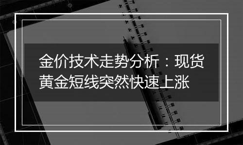 金价技术走势分析：现货黄金短线突然快速上涨