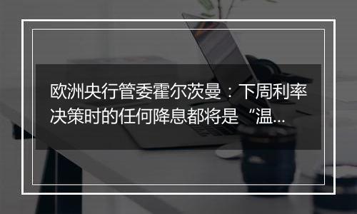 欧洲央行管委霍尔茨曼：下周利率决策时的任何降息都将是“温和的”