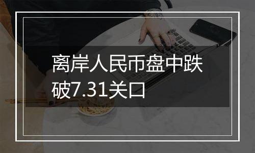 离岸人民币盘中跌破7.31关口