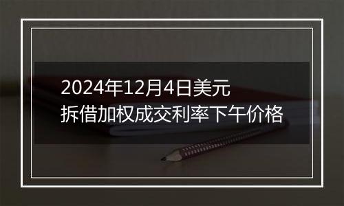 2024年12月4日美元拆借加权成交利率下午价格