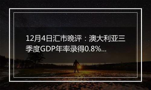 12月4日汇市晚评：澳大利亚三季度GDP年率录得0.8% 澳元/美元大幅跌破0.6450