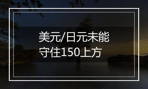 美元/日元未能守住150上方