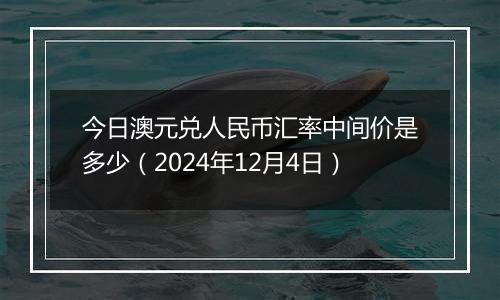 今日澳元兑人民币汇率中间价是多少（2024年12月4日）