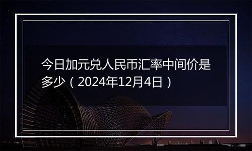 今日加元兑人民币汇率中间价是多少（2024年12月4日）