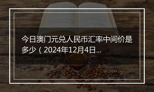 今日澳门元兑人民币汇率中间价是多少（2024年12月4日）